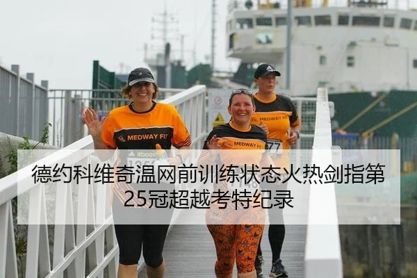 德约科维奇温网前训练状态火热剑指第25冠超越考特纪录